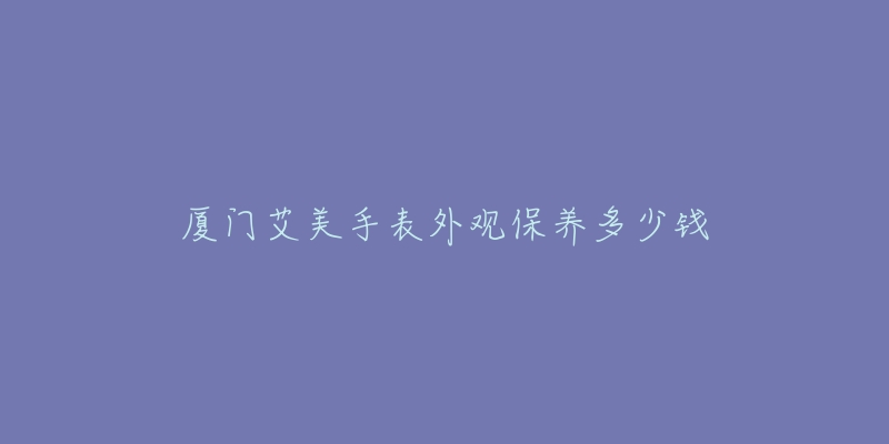 廈門艾美手表外觀保養(yǎng)多少錢