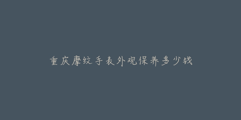 重慶摩紋手表外觀保養(yǎng)多少錢