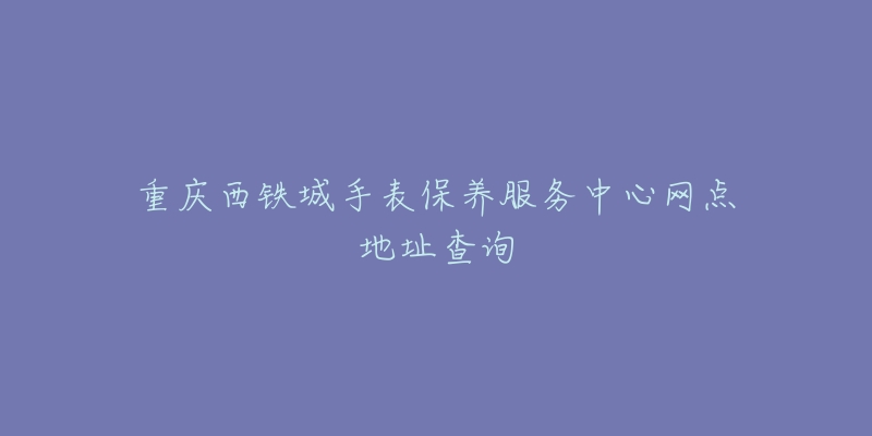 重慶西鐵城手表保養(yǎng)服務(wù)中心網(wǎng)點(diǎn)地址查詢