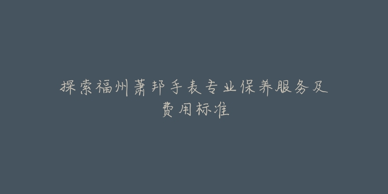 探索福州蕭邦手表專業(yè)保養(yǎng)服務(wù)及費(fèi)用標(biāo)準(zhǔn)