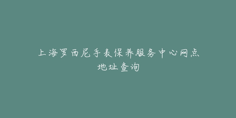 上海羅西尼手表保養(yǎng)服務(wù)中心網(wǎng)點(diǎn)地址查詢(xún)