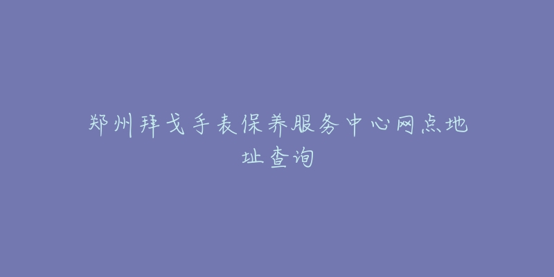 鄭州拜戈手表保養(yǎng)服務(wù)中心網(wǎng)點地址查詢