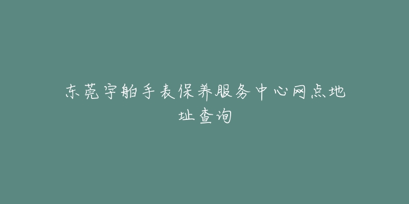 東莞宇舶手表保養(yǎng)服務(wù)中心網(wǎng)點(diǎn)地址查詢