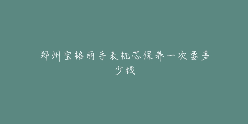 鄭州寶格麗手表機芯保養(yǎng)一次要多少錢