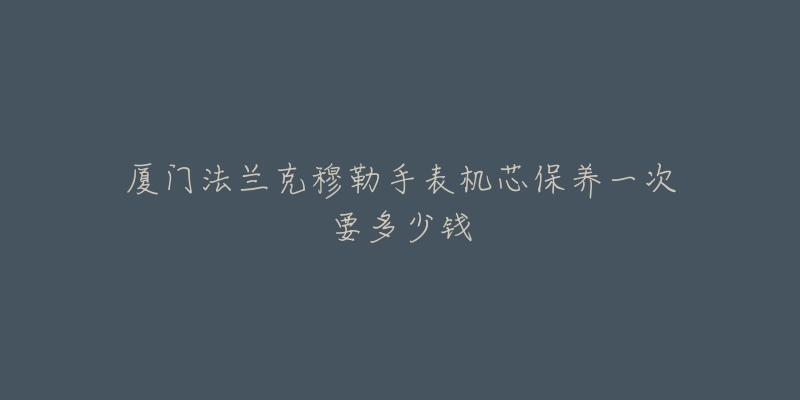 廈門法蘭克穆勒手表機(jī)芯保養(yǎng)一次要多少錢