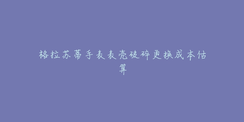 格拉蘇蒂手表表殼破碎更換成本估算