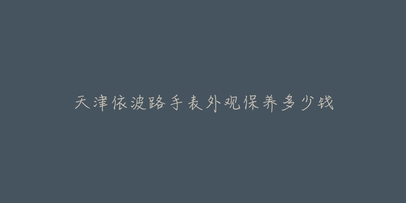 天津依波路手表外觀保養(yǎng)多少錢