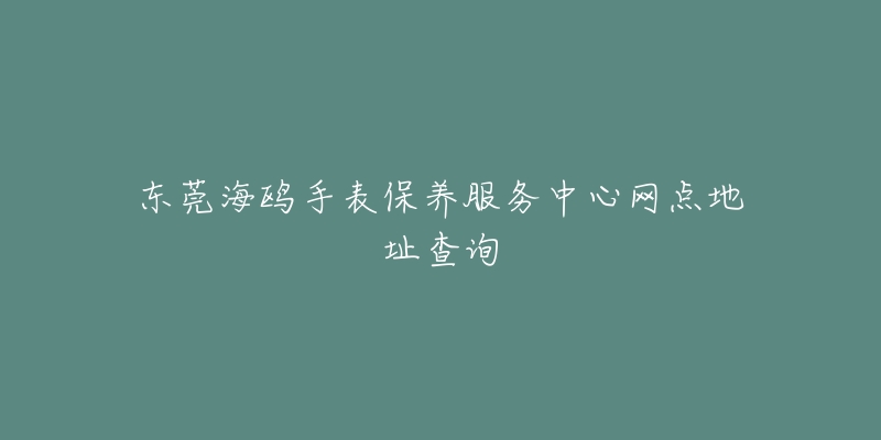 東莞海鷗手表保養(yǎng)服務(wù)中心網(wǎng)點(diǎn)地址查詢