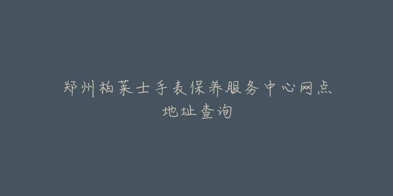 鄭州柏萊士手表保養(yǎng)服務(wù)中心網(wǎng)點(diǎn)地址查詢