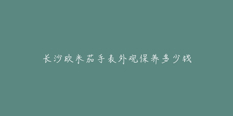 長沙歐米茄手表外觀保養(yǎng)多少錢