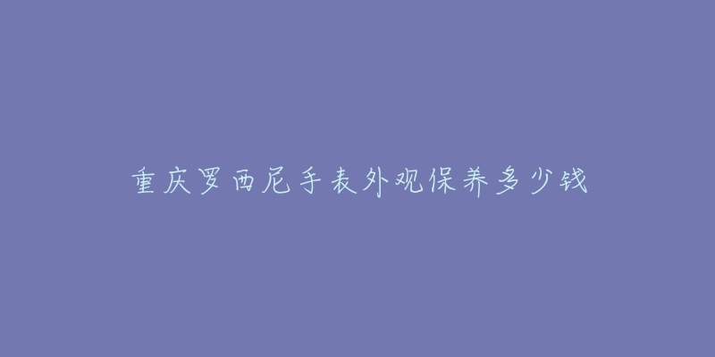 重慶羅西尼手表外觀保養(yǎng)多少錢