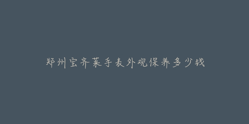 鄭州寶齊萊手表外觀保養(yǎng)多少錢