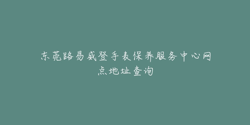 東莞路易威登手表保養(yǎng)服務(wù)中心網(wǎng)點地址查詢