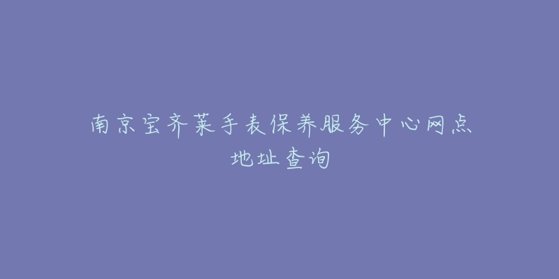 南京寶齊萊手表保養(yǎng)服務(wù)中心網(wǎng)點(diǎn)地址查詢