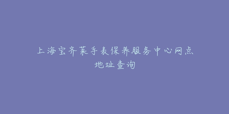 上海寶齊萊手表保養(yǎng)服務中心網(wǎng)點地址查詢