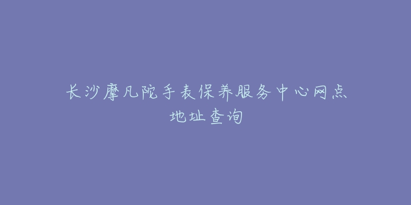 長(zhǎng)沙摩凡陀手表保養(yǎng)服務(wù)中心網(wǎng)點(diǎn)地址查詢(xún)