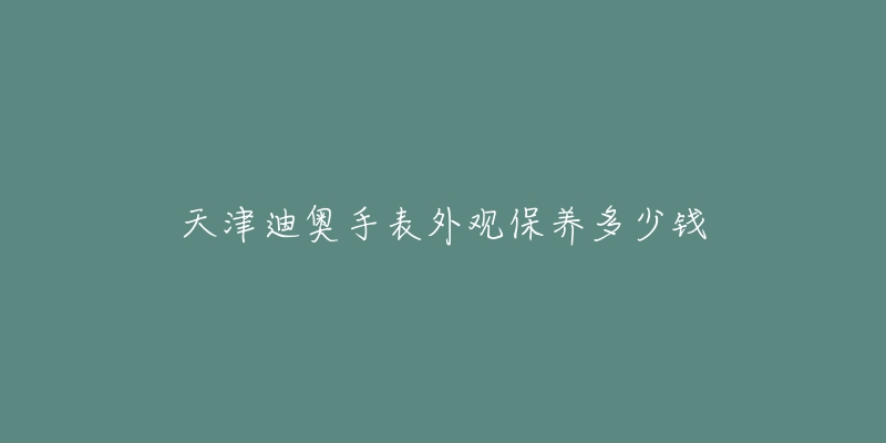 天津迪奧手表外觀保養(yǎng)多少錢