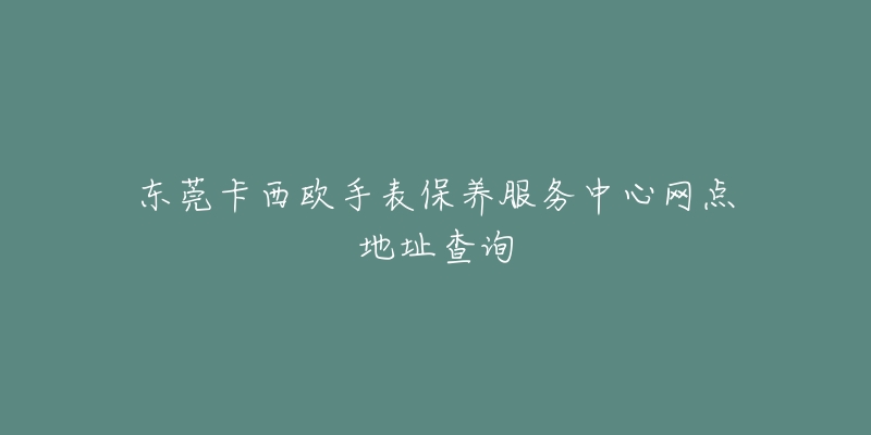 東莞卡西歐手表保養(yǎng)服務中心網(wǎng)點地址查詢