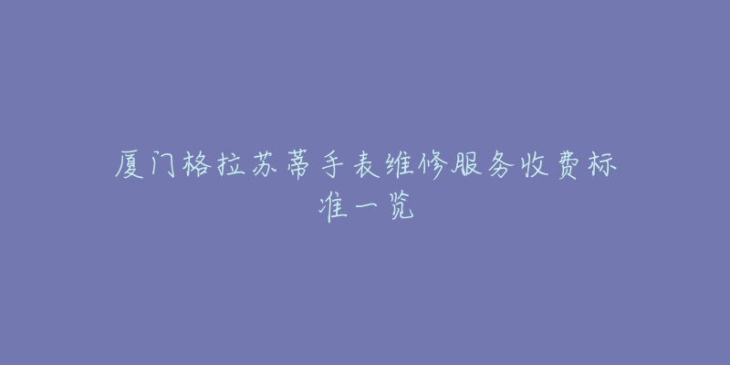 廈門格拉蘇蒂手表維修服務收費標準一覽