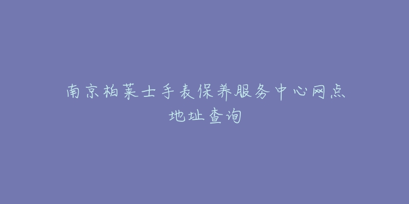 南京柏萊士手表保養(yǎng)服務(wù)中心網(wǎng)點(diǎn)地址查詢