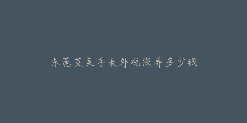 東莞艾美手表外觀保養(yǎng)多少錢