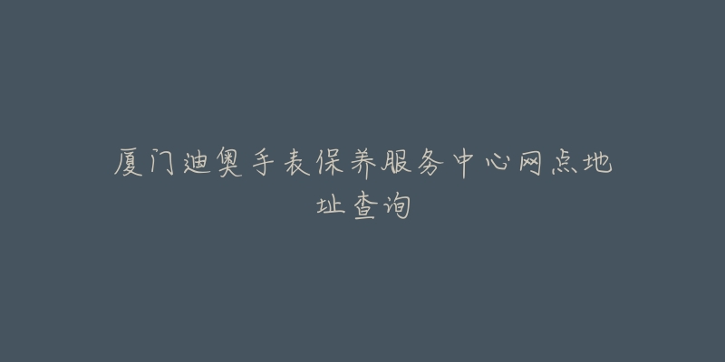 廈門迪奧手表保養(yǎng)服務(wù)中心網(wǎng)點(diǎn)地址查詢