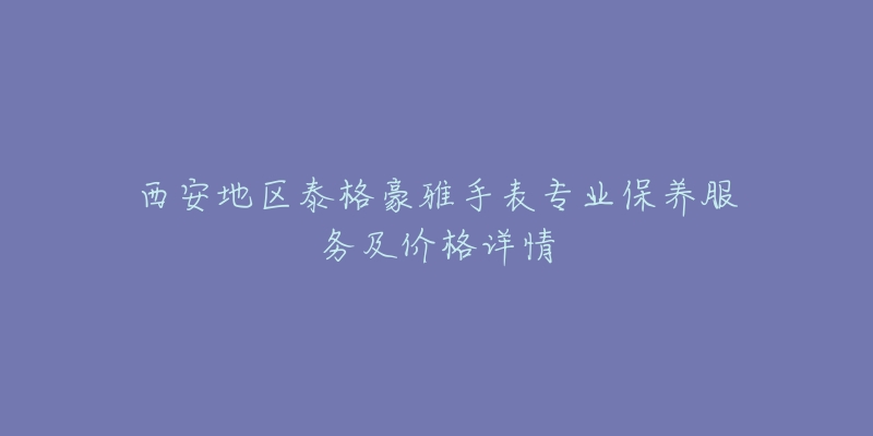 西安地區(qū)泰格豪雅手表專業(yè)保養(yǎng)服務(wù)及價(jià)格詳情