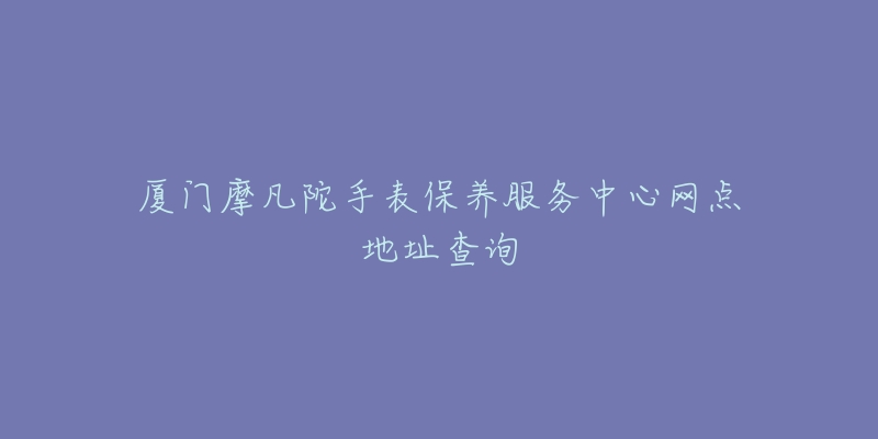 廈門摩凡陀手表保養(yǎng)服務(wù)中心網(wǎng)點(diǎn)地址查詢