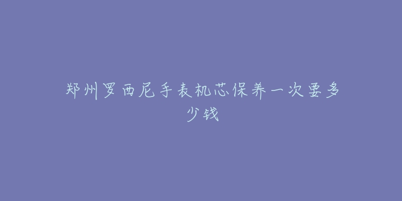 鄭州羅西尼手表機(jī)芯保養(yǎng)一次要多少錢