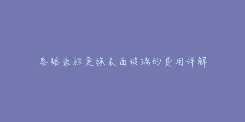 泰格豪雅更換表面玻璃的費用詳解