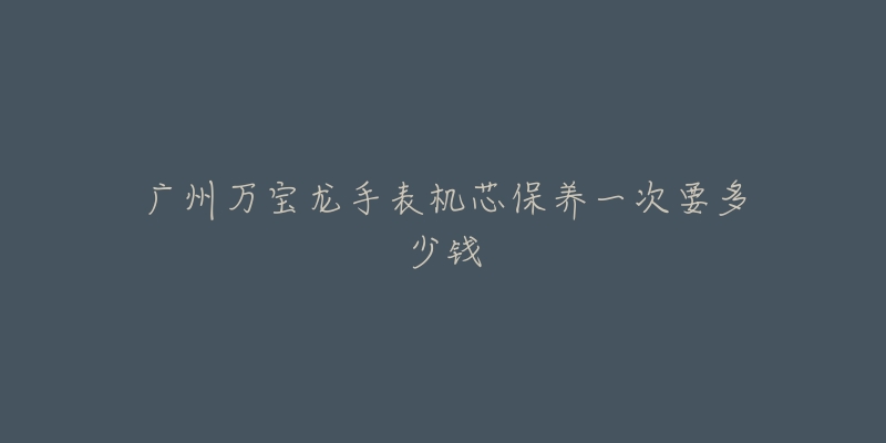 廣州萬寶龍手表機芯保養(yǎng)一次要多少錢