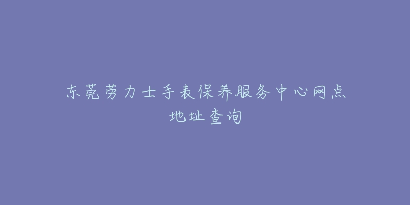 東莞勞力士手表保養(yǎng)服務(wù)中心網(wǎng)點(diǎn)地址查詢