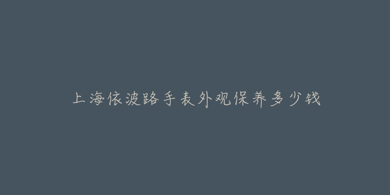 上海依波路手表外觀保養(yǎng)多少錢