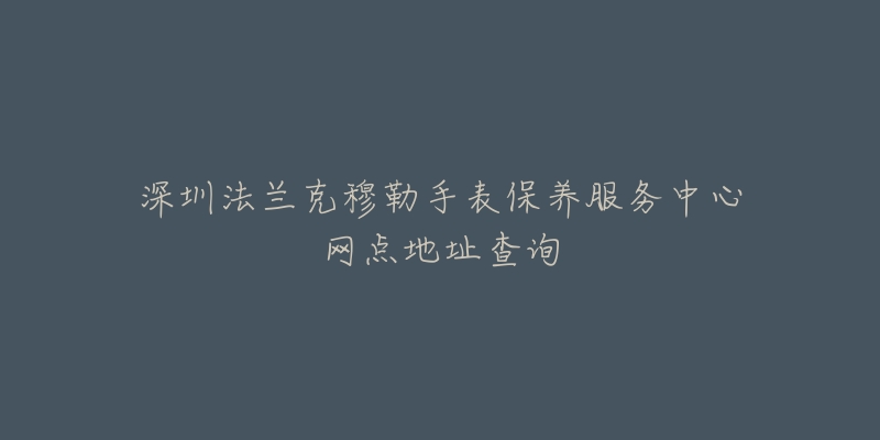 深圳法蘭克穆勒手表保養(yǎng)服務(wù)中心網(wǎng)點地址查詢