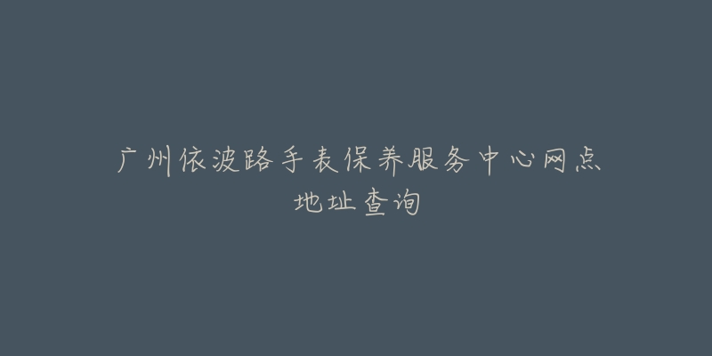 廣州依波路手表保養(yǎng)服務(wù)中心網(wǎng)點(diǎn)地址查詢