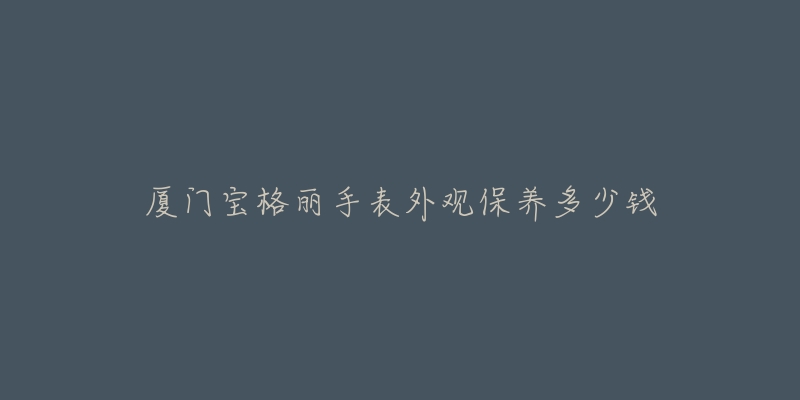 廈門(mén)寶格麗手表外觀保養(yǎng)多少錢(qián)