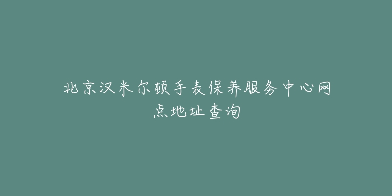 北京漢米爾頓手表保養(yǎng)服務(wù)中心網(wǎng)點(diǎn)地址查詢