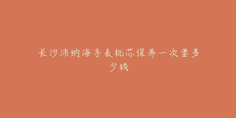 長沙沛納海手表機芯保養(yǎng)一次要多少錢