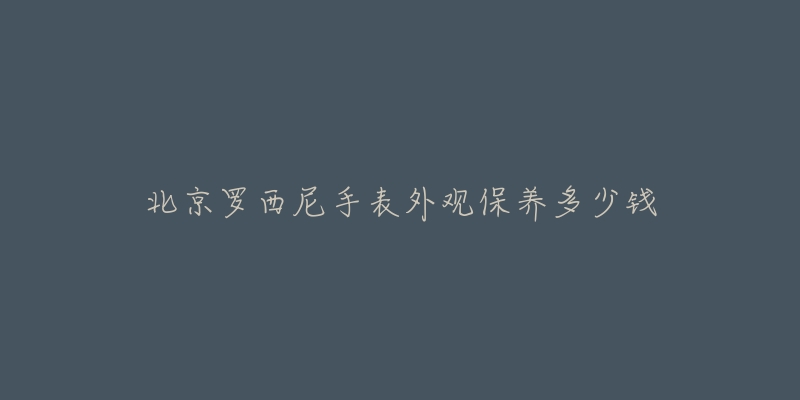 北京羅西尼手表外觀保養(yǎng)多少錢