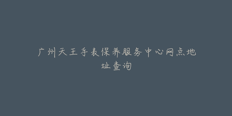 廣州天王手表保養(yǎng)服務(wù)中心網(wǎng)點(diǎn)地址查詢