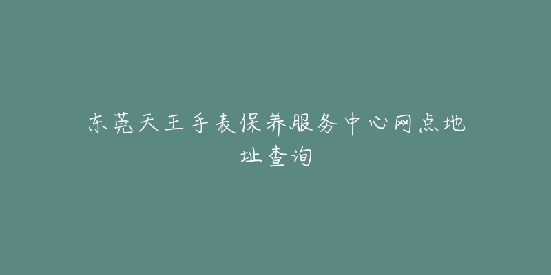 東莞天王手表保養(yǎng)服務中心網(wǎng)點地址查詢