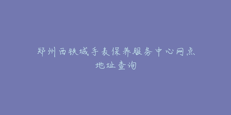 鄭州西鐵城手表保養(yǎng)服務中心網點地址查詢