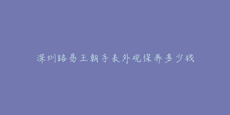 深圳路易王朝手表外觀保養(yǎng)多少錢