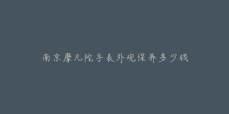 南京摩凡陀手表外觀保養(yǎng)多少錢