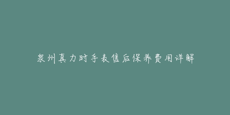 泉州真力時(shí)手表售后保養(yǎng)費(fèi)用詳解