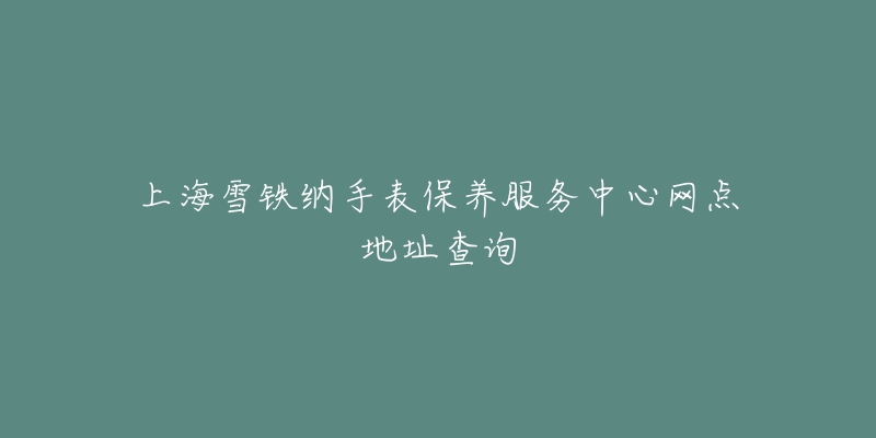 上海雪鐵納手表保養(yǎng)服務(wù)中心網(wǎng)點(diǎn)地址查詢