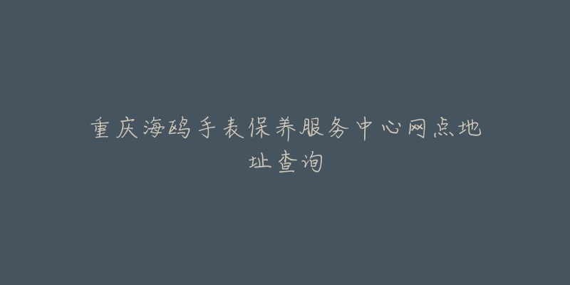 重慶海鷗手表保養(yǎng)服務(wù)中心網(wǎng)點(diǎn)地址查詢(xún)