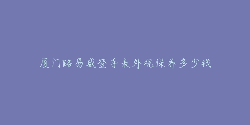 廈門(mén)路易威登手表外觀保養(yǎng)多少錢(qián)