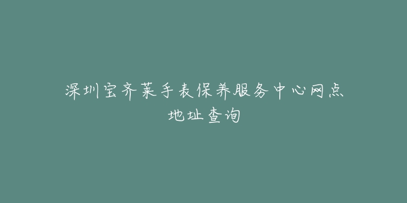 深圳寶齊萊手表保養(yǎng)服務(wù)中心網(wǎng)點(diǎn)地址查詢