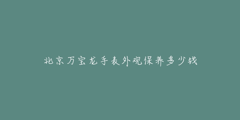 北京萬寶龍手表外觀保養(yǎng)多少錢